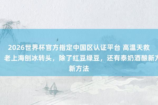 2026世界杯官方指定中国区认证平台 高温天救星!老上海刨冰转头,除了红豆绿豆,还有泰奶酒酿新方法
