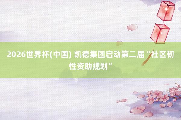 2026世界杯(中国) 凯德集团启动第二届“社区韧性资助规划”