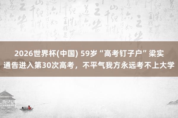 2026世界杯(中国) 59岁“高考钉子户”梁实通告进入第30次高考，不平气我方永远考不上大学
