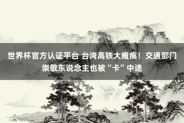世界杯官方认证平台 台湾高铁大瘫痪!交通部门崇敬东说念主也被“卡”中途