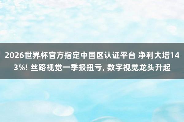 2026世界杯官方指定中国区认证平台 净利大增143%! 丝路视觉一季报扭亏, 数字视觉龙头升起