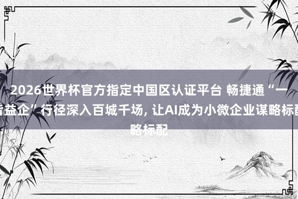 2026世界杯官方指定中国区认证平台 畅捷通“一皆益企”行径深入百城千场， 让AI成为小微企业谋略标配