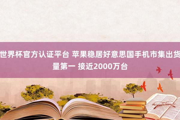 世界杯官方认证平台 苹果稳居好意思国手机市集出货量第一 接近2000万台