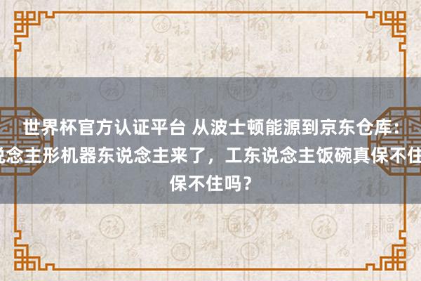 世界杯官方认证平台 从波士顿能源到京东仓库:东说念主形机器东说念主来了,工东说念主饭碗真保不住吗?