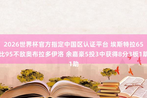 2026世界杯官方指定中国区认证平台 埃斯特拉65比95不敌奥布拉多伊洛 余嘉豪5投3中获得8分3板1助