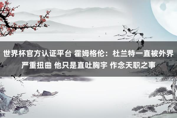世界杯官方认证平台 霍姆格伦:杜兰特一直被外界严重扭曲 他只是直吐胸宇 作念天职之事