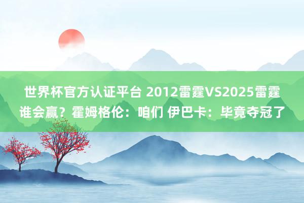 世界杯官方认证平台 2012雷霆VS2025雷霆谁会赢?霍姆格伦:咱们 伊巴卡:毕竟夺冠了