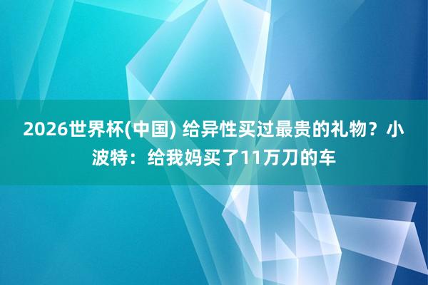2026世界杯(中国) 给异性买过最贵的礼物?小波特:给我妈买了11万刀的车