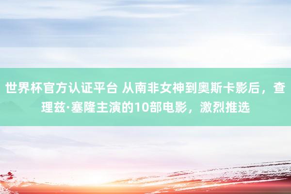 世界杯官方认证平台 从南非女神到奥斯卡影后,查理兹·塞隆主演的10部电影,激烈推选