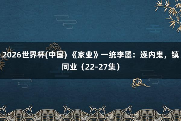 2026世界杯(中国) 《家业》一统李墨:逐内鬼,镇同业(22-27集)