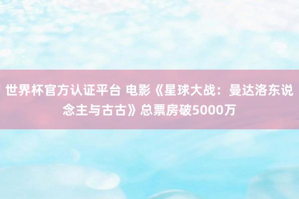 世界杯官方认证平台 电影《星球大战：曼达洛东说念主与古古》总票房破5000万