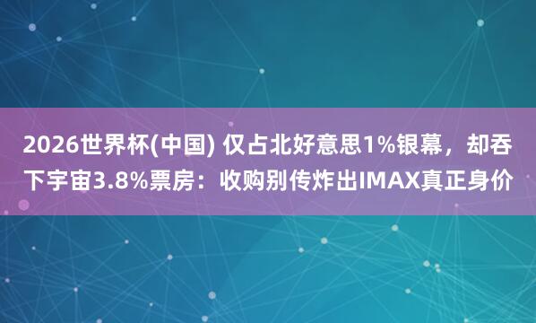 2026世界杯(中国) 仅占北好意思1%银幕,却吞下宇宙3.8%票房:收购别传炸出IMAX真正身价