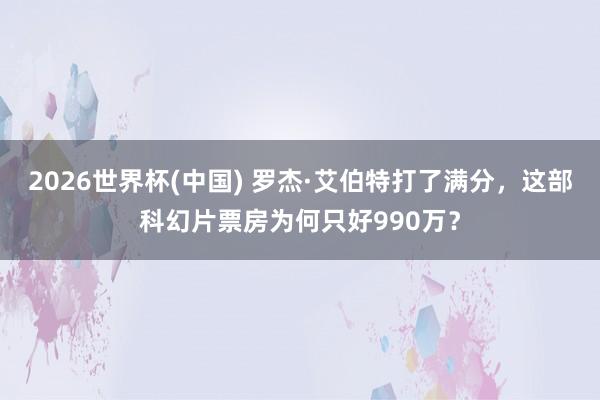 2026世界杯(中国) 罗杰·艾伯特打了满分,这部科幻片票房为何只好990万?