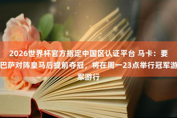 2026世界杯官方指定中国区认证平台 马卡:要是巴萨对阵皇马后提前夺冠,将在周一23点举行冠军游行