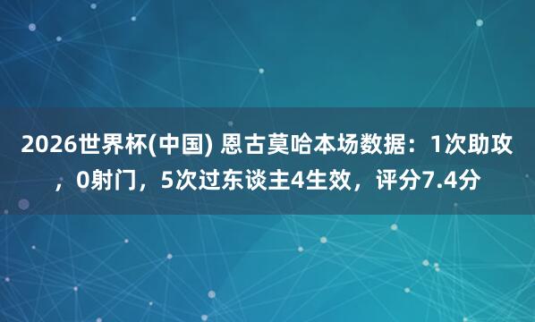 2026世界杯(中国) 恩古莫哈本场数据：1次助攻，0射门，5次过东谈主4生效，<a href=