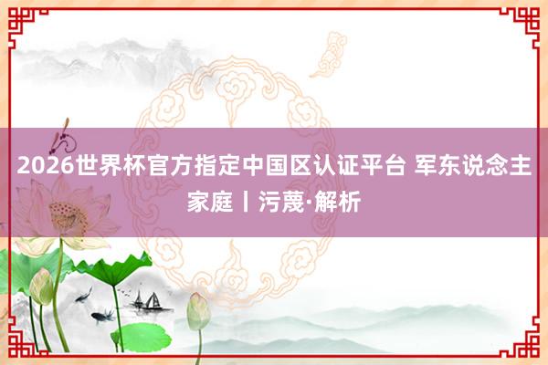 2026世界杯官方指定中国区认证平台 军东说念主家庭丨污蔑·解析