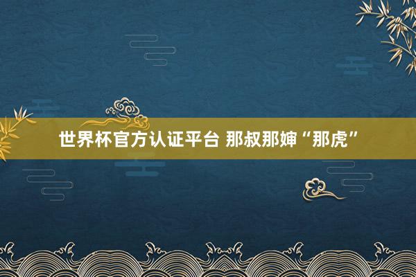 世界杯官方认证平台 那叔那婶“那虎”