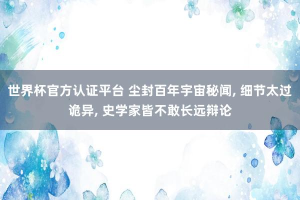 世界杯官方认证平台 尘封百年宇宙秘闻, 细节太过诡异, 史学家皆不敢长远辩论