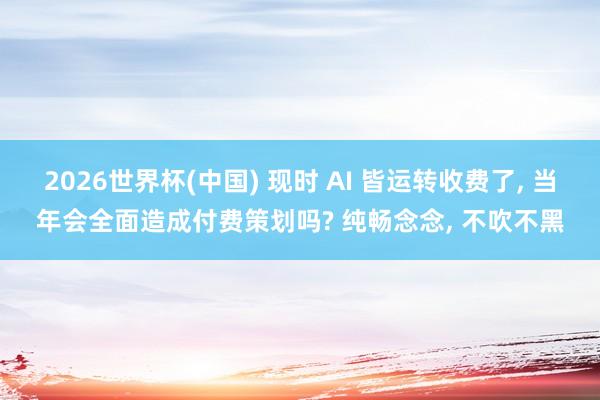 2026世界杯(中国) 现时 AI 皆运转收费了, 当年会全面造成付费策划吗? 纯畅念念, 不吹不黑