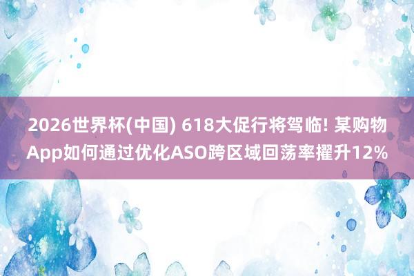 2026世界杯(中国) 618大促行将驾临! 某购物App如何通过优化ASO跨区域回荡率擢升12%
