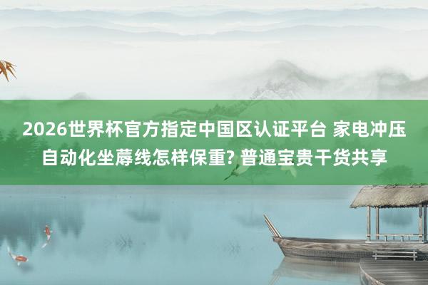 2026世界杯官方指定中国区认证平台 家电冲压自动化坐蓐线怎样保重? 普通宝贵干货共享
