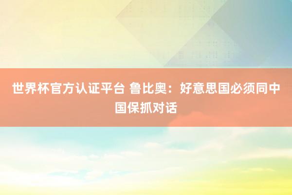 世界杯官方认证平台 鲁比奥:好意思国必须同中国保抓对话