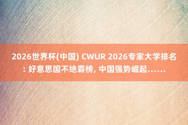 2026世界杯(中国) CWUR 2026专家大学排名: 好意思国不绝霸榜, 中国强势崛起……