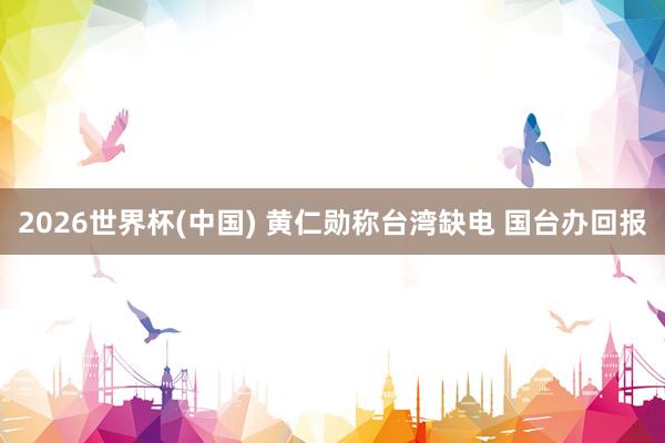 2026世界杯(中国) 黄仁勋称台湾缺电 国台办回报