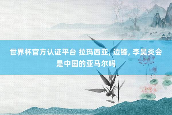 世界杯官方认证平台 拉玛西亚, 边锋, 李昊炎会是中国的亚马尔吗
