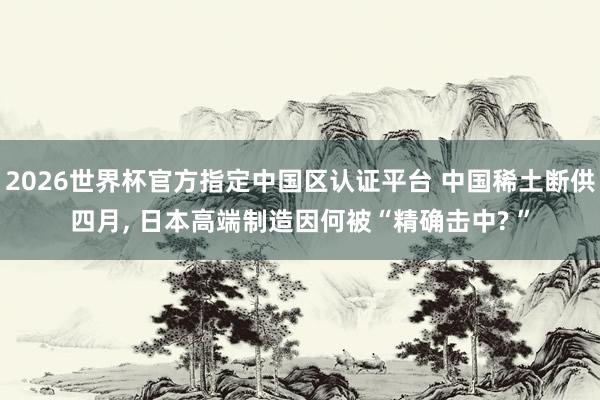 2026世界杯官方指定中国区认证平台 中国稀土断供四月, 日本高端制造因何被“精确击中? ”
