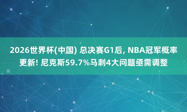 2026世界杯(中国) 总决赛G1后, NBA冠军概率更新! 尼克斯59.7%马刺4大问题亟需调整