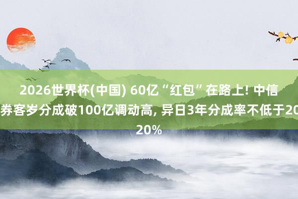 2026世界杯(中国) 60亿“红包”在路上! 中信证券客岁分成破100亿调动高, 异日3年分成率不低于20%