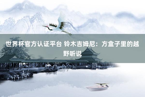 世界杯官方认证平台 铃木吉姆尼:方盒子里的越野听说