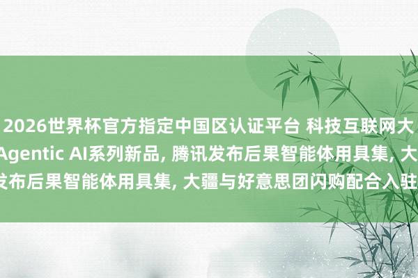 2026世界杯官方指定中国区认证平台 科技互联网大事跟踪: 华为云发布Agentic AI系列新品， 腾讯发布后果智能体用具集， 大疆与好意思团闪购配合入驻400店