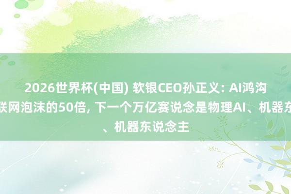 2026世界杯(中国) 软银CEO孙正义: AI鸿沟将是互联网泡沫的50倍, 下一个万亿赛说念是物理AI、机器东说念主