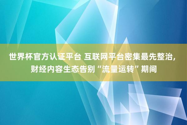 世界杯官方认证平台 互联网平台密集最先整治, 财经内容生态告别“流量运转”期间