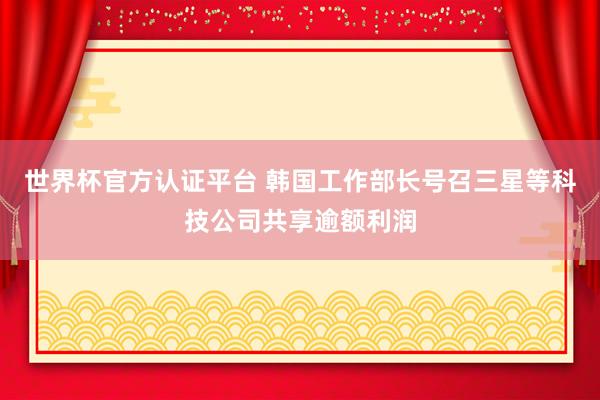 世界杯官方认证平台 韩国工作部长号召三星等科技公司共享逾额利润