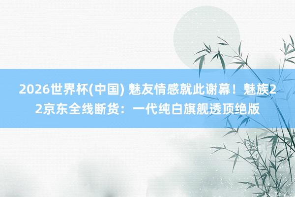 2026世界杯(中国) 魅友情感就此谢幕!魅族22京东全线断货:一代纯白旗舰透顶绝版