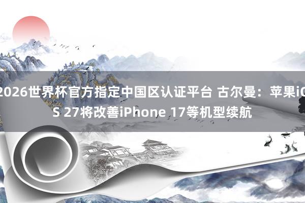 2026世界杯官方指定中国区认证平台 古尔曼：苹果iOS 27将改善iPhone 17等机型续航