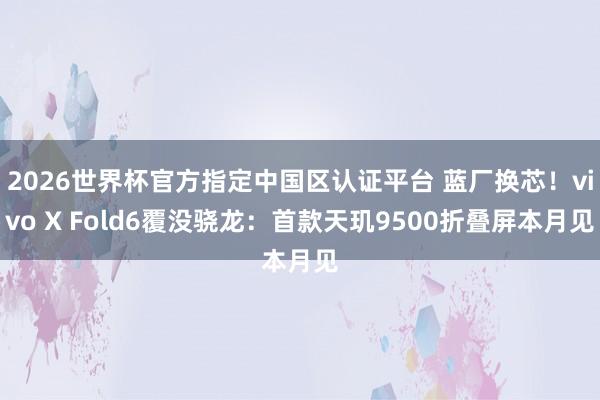 2026世界杯官方指定中国区认证平台 蓝厂换芯!vivo X Fold6覆没骁龙:首款天玑9500折叠屏本月见