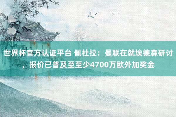 世界杯官方认证平台 佩杜拉:曼联在就埃德森研讨,报价已普及至至少4700万欧外加奖金