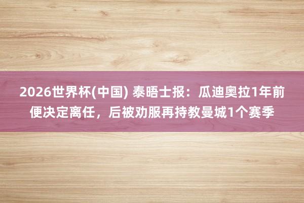 2026世界杯(中国) 泰晤士报:瓜迪奥拉1年前便决定离任,后被劝服再持教曼城1个赛季