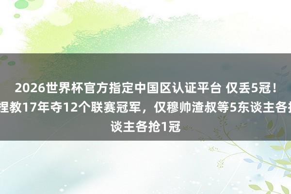 2026世界杯官方指定中国区认证平台 仅丢5冠!瓜帅捏教17年夺12个联赛冠军,仅穆帅渣叔等5东谈主各抢1冠