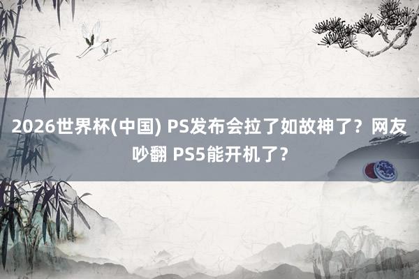 2026世界杯(中国) PS发布会拉了如故神了?网友吵翻 PS5能开机了?
