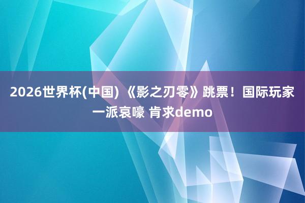 2026世界杯(中国) 《影之刃零》跳票！国际玩家一派哀嚎 肯求demo