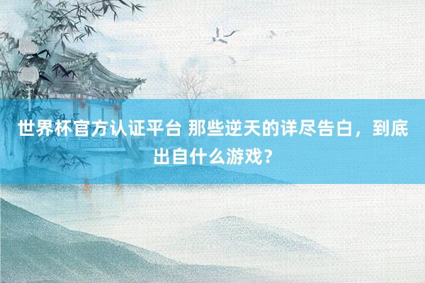 世界杯官方认证平台 那些逆天的详尽告白,到底出自什么游戏?