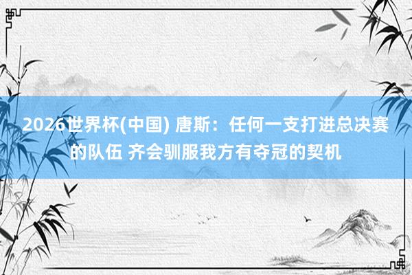 2026世界杯(中国) 唐斯:任何一支打进总决赛的队伍 齐会驯服我方有夺冠的契机