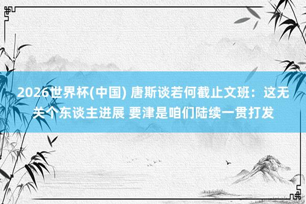 2026世界杯(中国) 唐斯谈若何截止文班：这无关个东谈主进展 要津是咱们陆续一贯打发