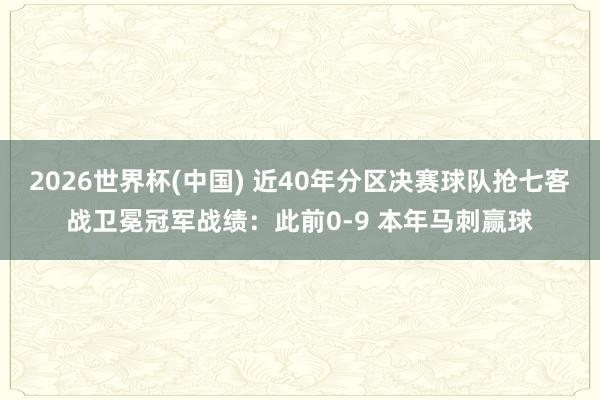 2026世界杯(中国) 近40年分区决赛球队抢七客战卫冕冠军战绩：此前0-9 本年马刺赢球