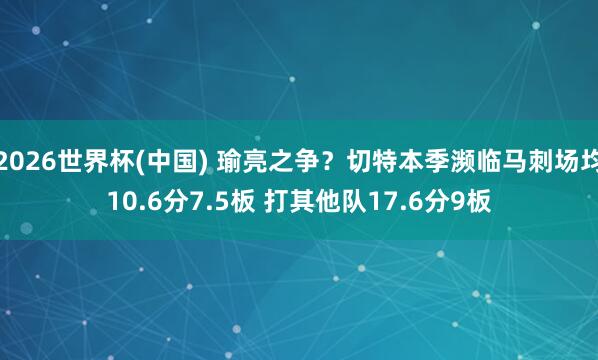 2026世界杯(中国) 瑜亮之争?切特本季濒临马刺场均10.6分7.5板 打其他队17.6分9板